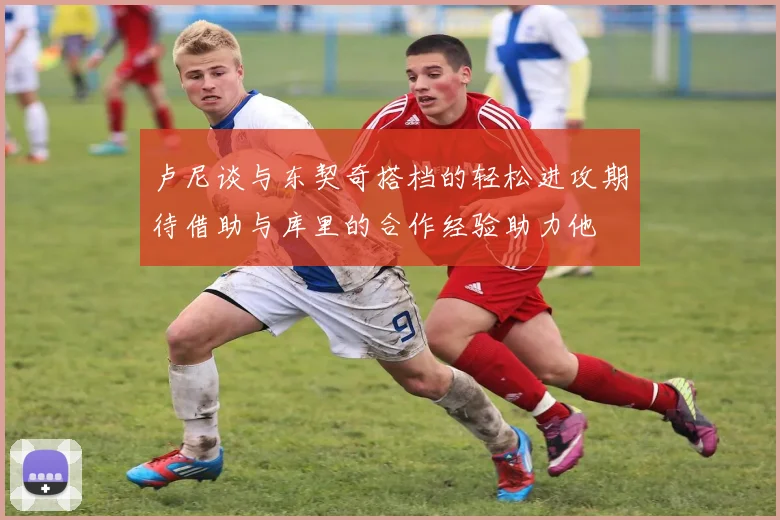 卢尼谈与东契奇搭档的轻松进攻期待借助与库里的合作经验助力他