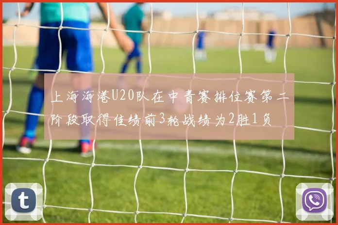 上海海港U20队在中青赛排位赛第二阶段取得佳绩前3轮战绩为2胜1负