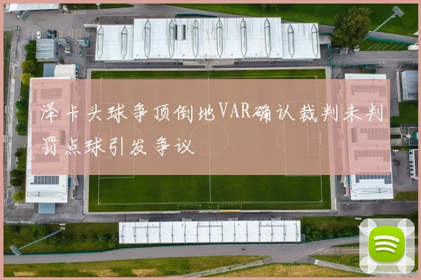 泽卡头球争顶倒地VAR确认裁判未判罚点球引发争议