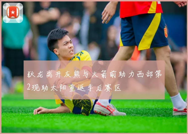 狄龙离开灰熊与火箭前助力西部第2现助太阳重返季后赛区