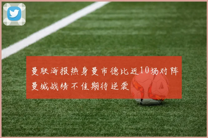 曼联海报热身曼市德比近10场对阵曼城战绩不佳期待逆袭