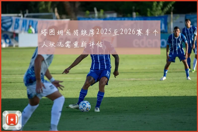 塔图姆或将缺席2025至2026赛季个人状况需重新评估