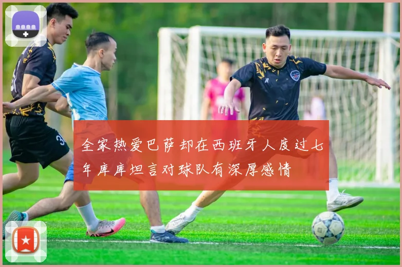 全家热爱巴萨却在西班牙人度过七年库库坦言对球队有深厚感情