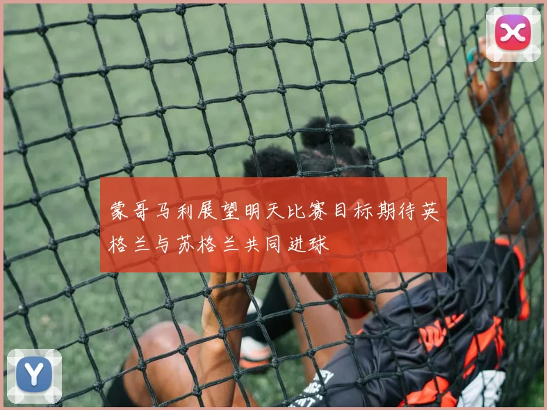 蒙哥马利展望明天比赛目标期待英格兰与苏格兰共同进球