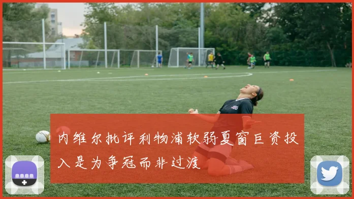 内维尔批评利物浦软弱夏窗巨资投入是为争冠而非过渡