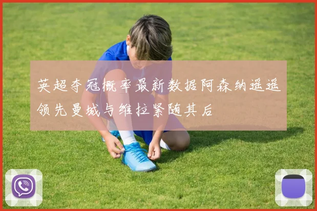英超夺冠概率最新数据阿森纳遥遥领先曼城与维拉紧随其后
