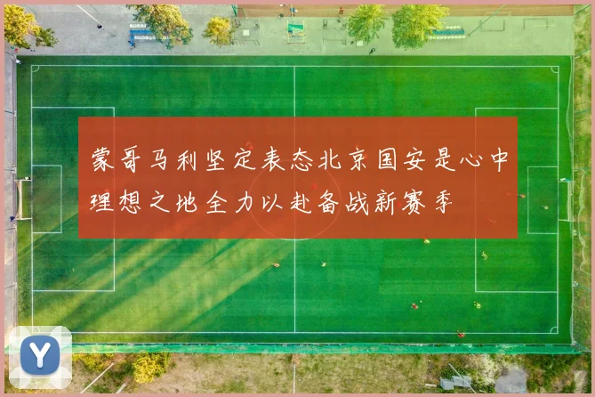 蒙哥马利坚定表态北京国安是心中理想之地全力以赴备战新赛季