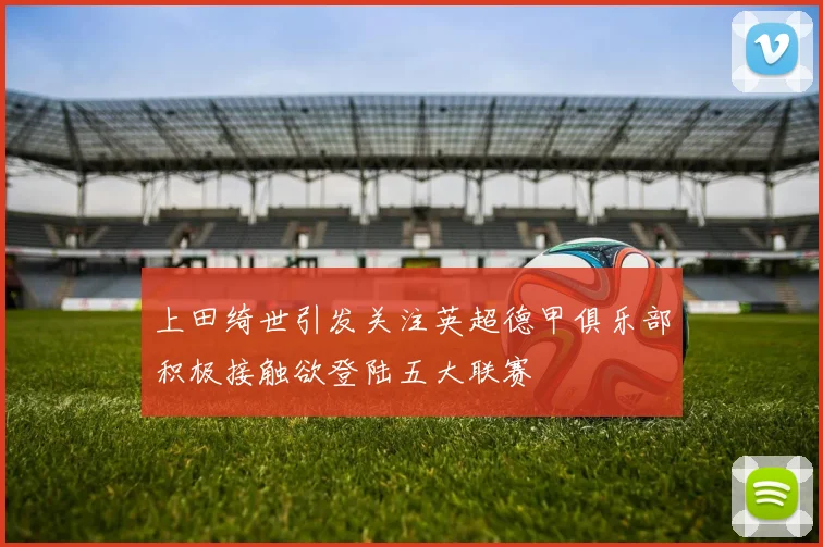 上田绮世引发关注英超德甲俱乐部积极接触欲登陆五大联赛