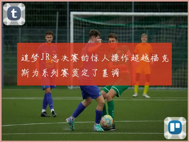 追梦JR总决赛的惊人操作超越福克斯为系列赛奠定了基调