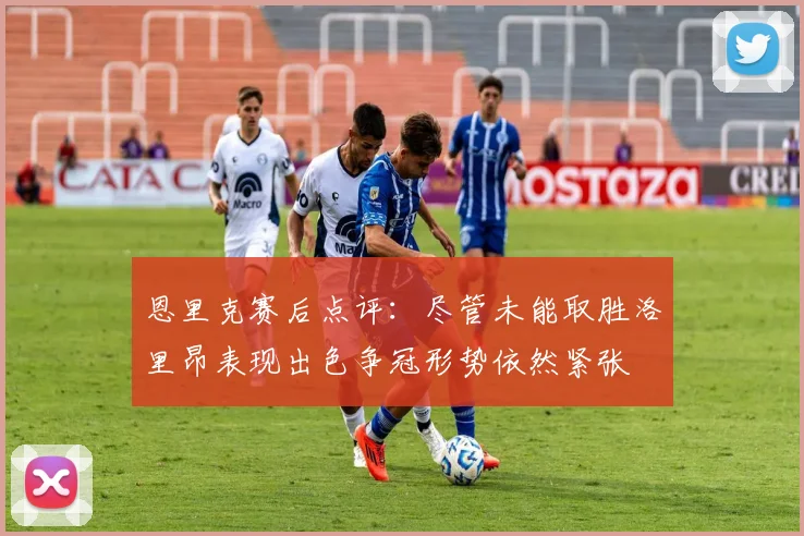 恩里克赛后点评：尽管未能取胜洛里昂表现出色争冠形势依然紧张